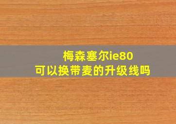 梅森塞尔ie80 可以换带麦的升级线吗